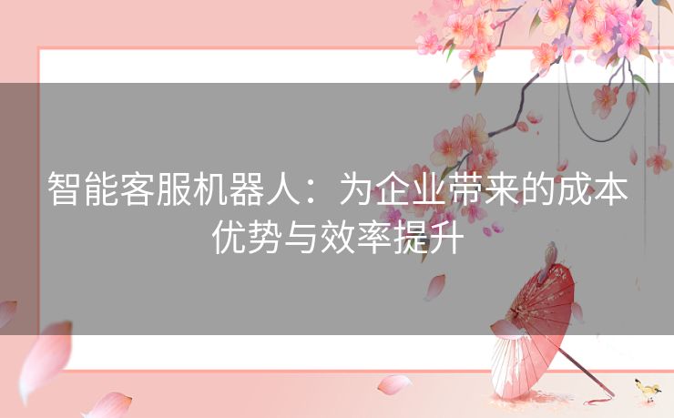 智能客服机器人：为企业带来的成本优势与效率提升