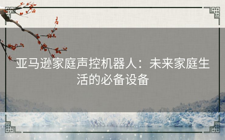 亚马逊家庭声控机器人：未来家庭生活的必备设备