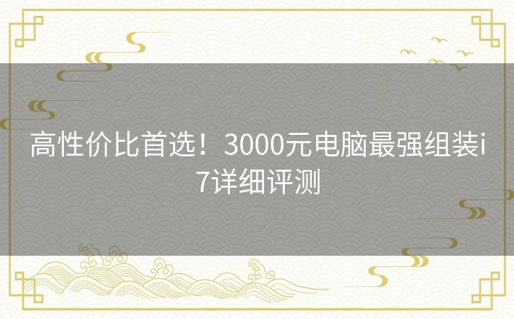 高性价比首选！3000元电脑最强组装i7详细评测