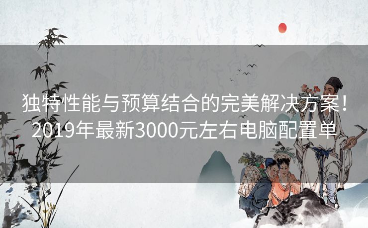 独特性能与预算结合的完美解决方案！2019年最新3000元左右电脑配置单