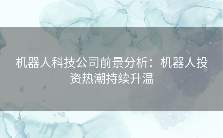 机器人科技公司前景分析：机器人投资热潮持续升温