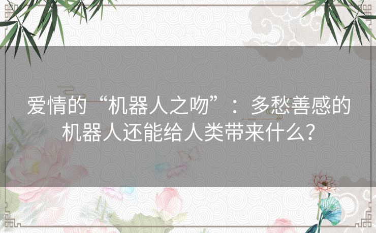 爱情的“机器人之吻”：多愁善感的机器人还能给人类带来什么？