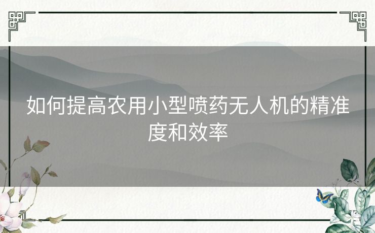 如何提高农用小型喷药无人机的精准度和效率