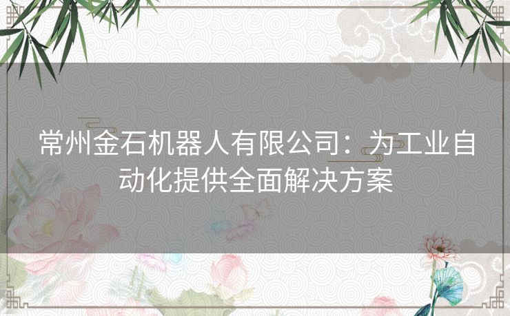 常州金石机器人有限公司：为工业自动化提供全面解决方案