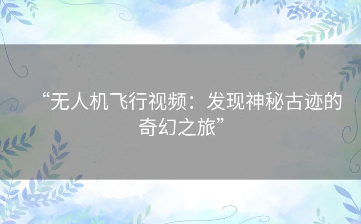 “无人机飞行视频：发现神秘古迹的奇幻之旅”