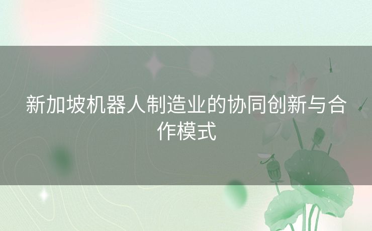 新加坡机器人制造业的协同创新与合作模式