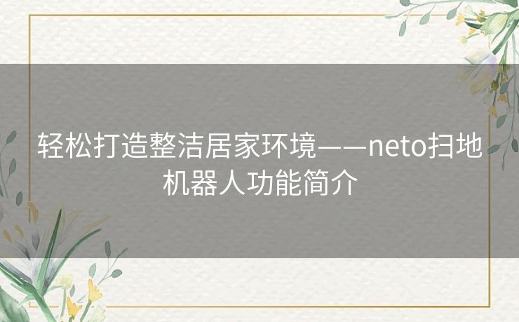 轻松打造整洁居家环境——neto扫地机器人功能简介