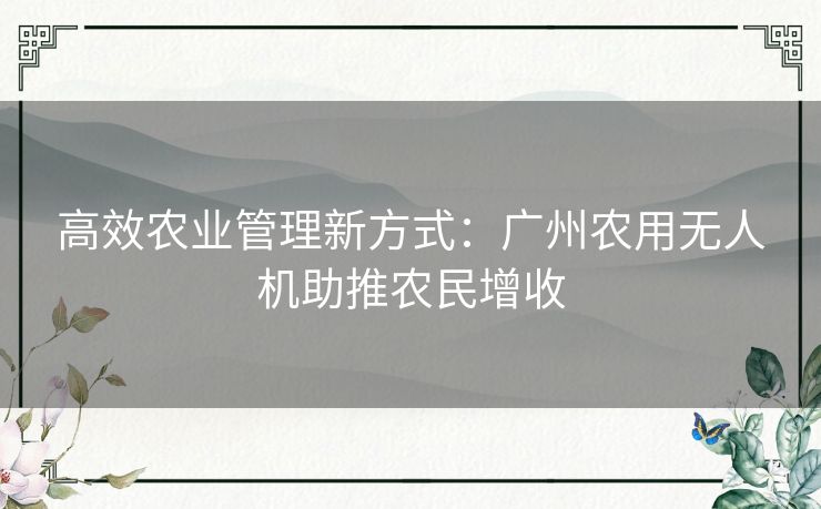 高效农业管理新方式：广州农用无人机助推农民增收