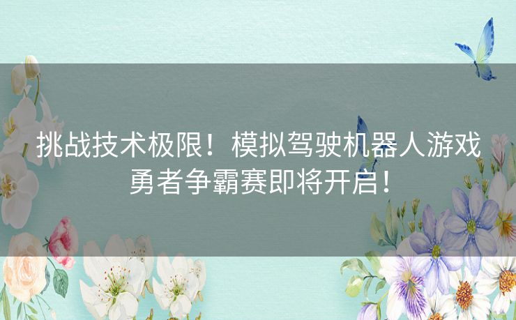 挑战技术极限！模拟驾驶机器人游戏勇者争霸赛即将开启！