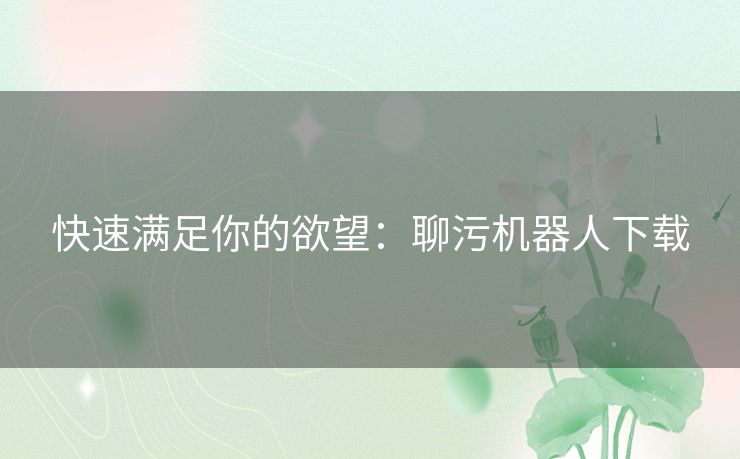 快速满足你的欲望：聊污机器人下载