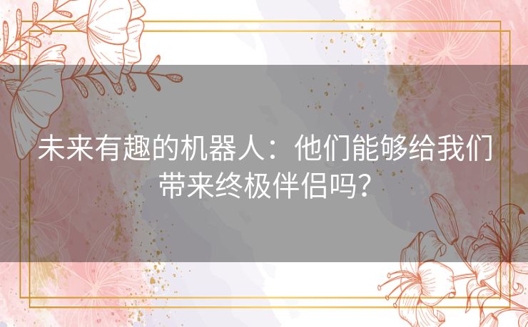 未来有趣的机器人：他们能够给我们带来终极伴侣吗？