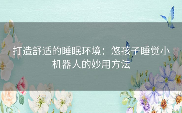 打造舒适的睡眠环境：悠孩子睡觉小机器人的妙用方法