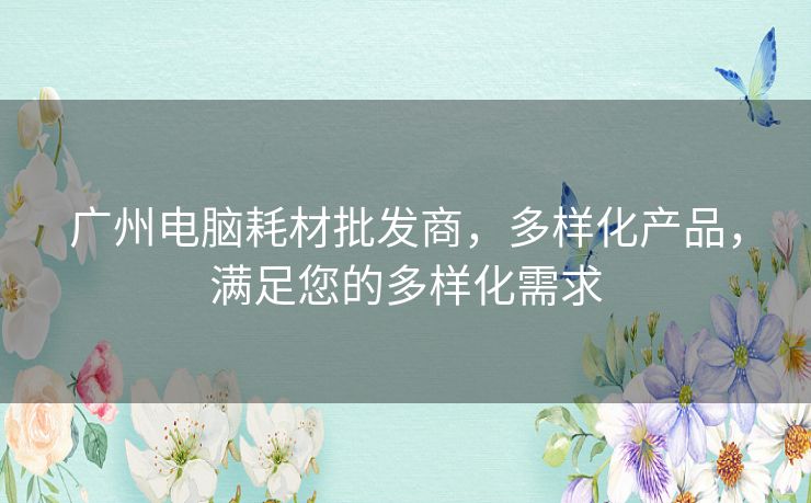 广州电脑耗材批发商，多样化产品，满足您的多样化需求