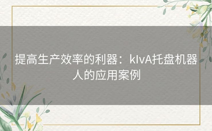 提高生产效率的利器：kIvA托盘机器人的应用案例