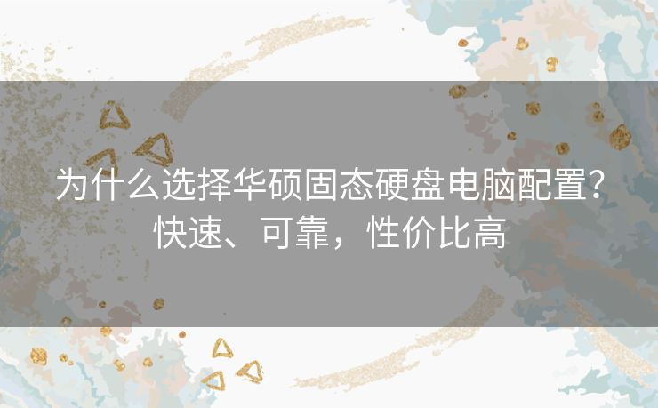 为什么选择华硕固态硬盘电脑配置？快速、可靠，性价比高