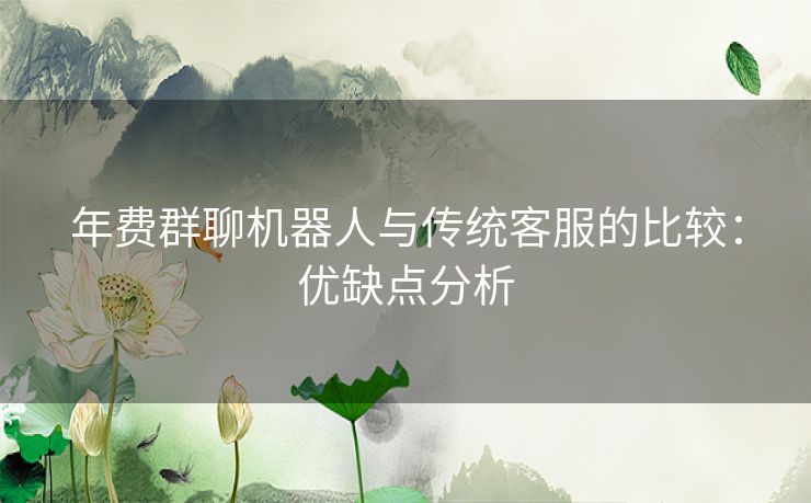 年费群聊机器人与传统客服的比较：优缺点分析