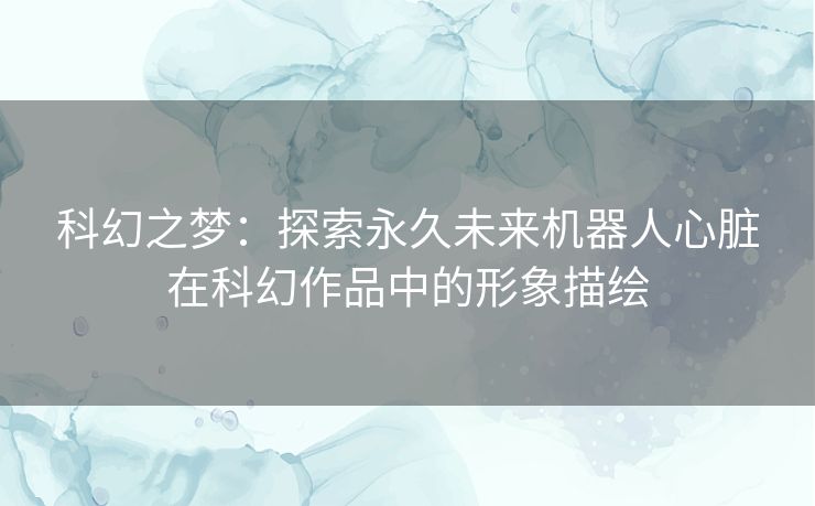 科幻之梦：探索永久未来机器人心脏在科幻作品中的形象描绘