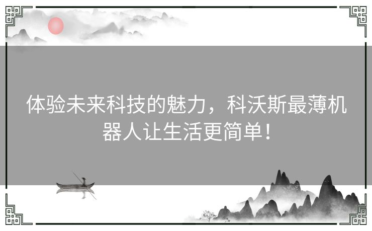 体验未来科技的魅力，科沃斯最薄机器人让生活更简单！