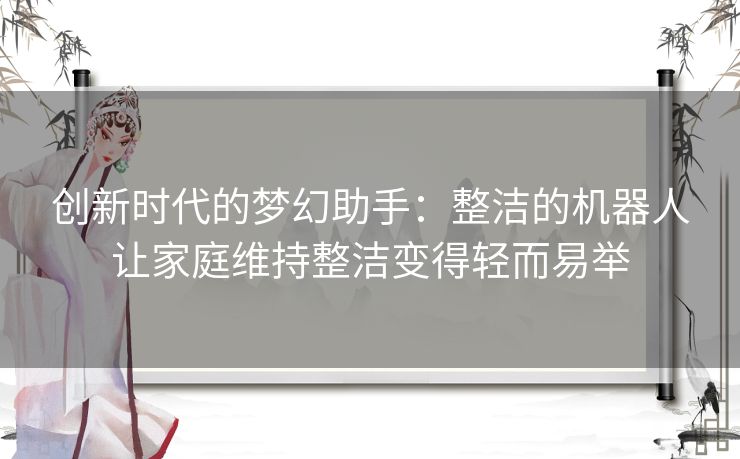 创新时代的梦幻助手：整洁的机器人让家庭维持整洁变得轻而易举