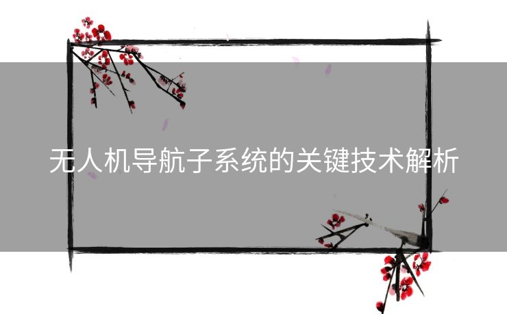 无人机导航子系统的关键技术解析