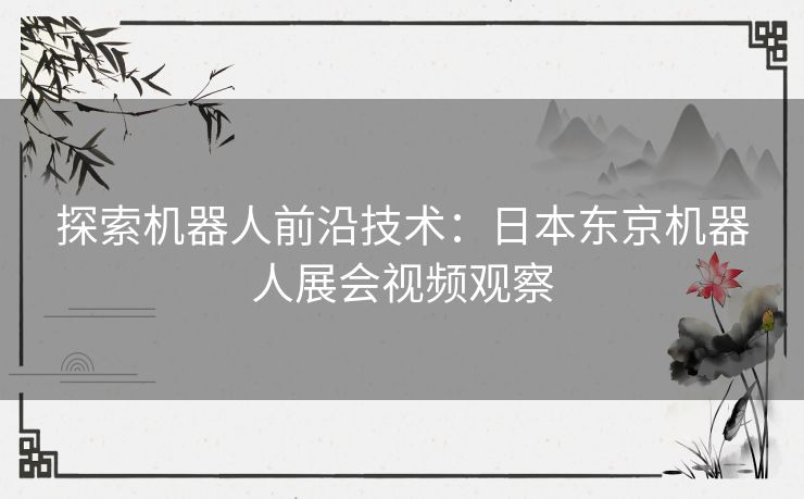 探索机器人前沿技术：日本东京机器人展会视频观察