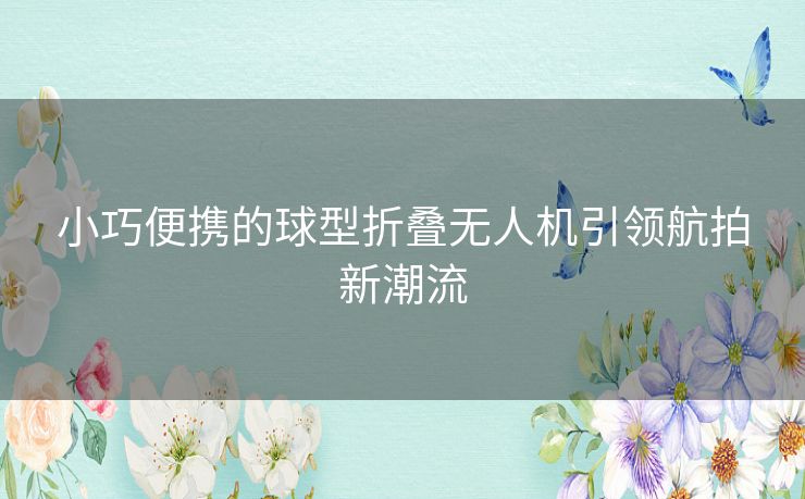 小巧便携的球型折叠无人机引领航拍新潮流