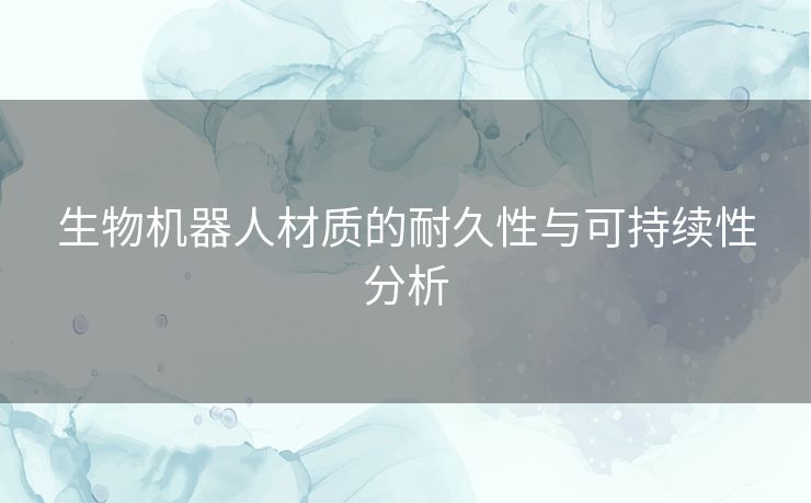 生物机器人材质的耐久性与可持续性分析