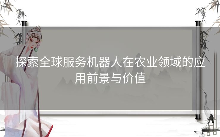 探索全球服务机器人在农业领域的应用前景与价值