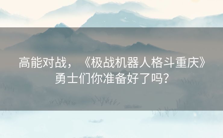 高能对战，《极战机器人格斗重庆》勇士们你准备好了吗？