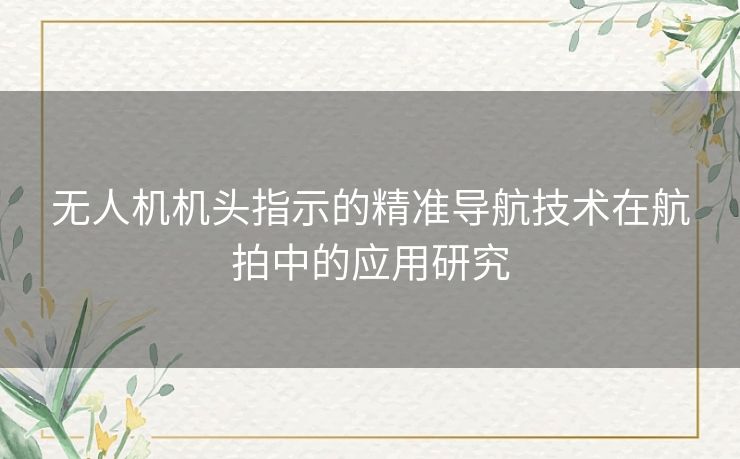 无人机机头指示的精准导航技术在航拍中的应用研究