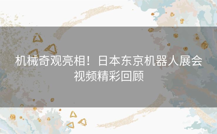 机械奇观亮相！日本东京机器人展会视频精彩回顾