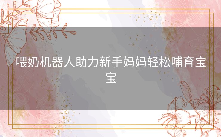 喂奶机器人助力新手妈妈轻松哺育宝宝