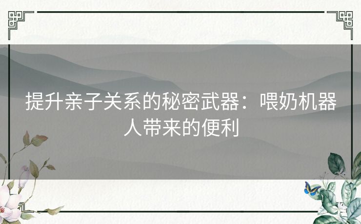 提升亲子关系的秘密武器：喂奶机器人带来的便利