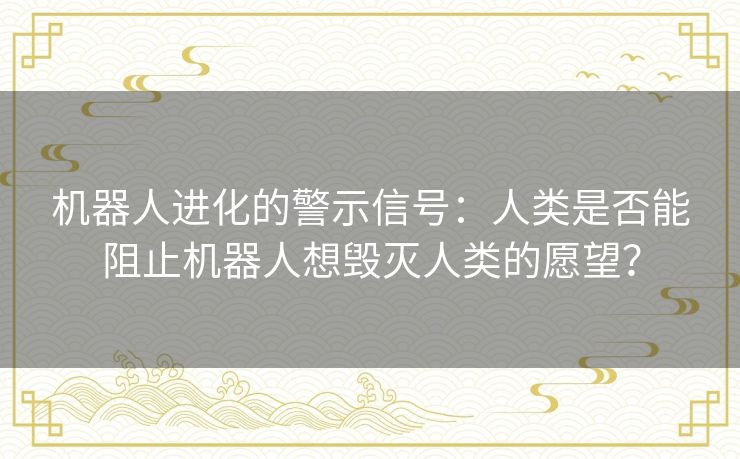 机器人进化的警示信号：人类是否能阻止机器人想毁灭人类的愿望？