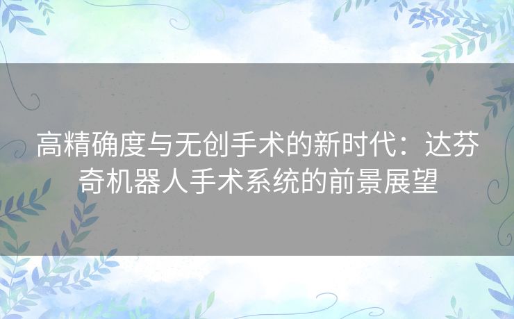 高精确度与无创手术的新时代：达芬奇机器人手术系统的前景展望