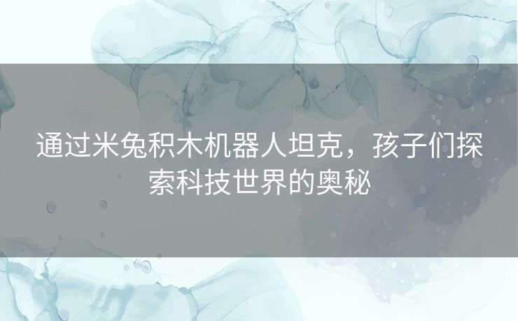 通过米兔积木机器人坦克，孩子们探索科技世界的奥秘