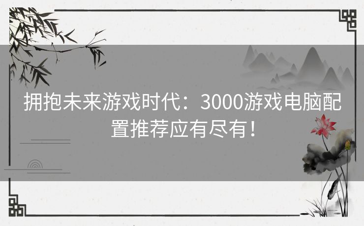 拥抱未来游戏时代：3000游戏电脑配置推荐应有尽有！