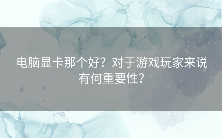 电脑显卡那个好？对于游戏玩家来说有何重要性？