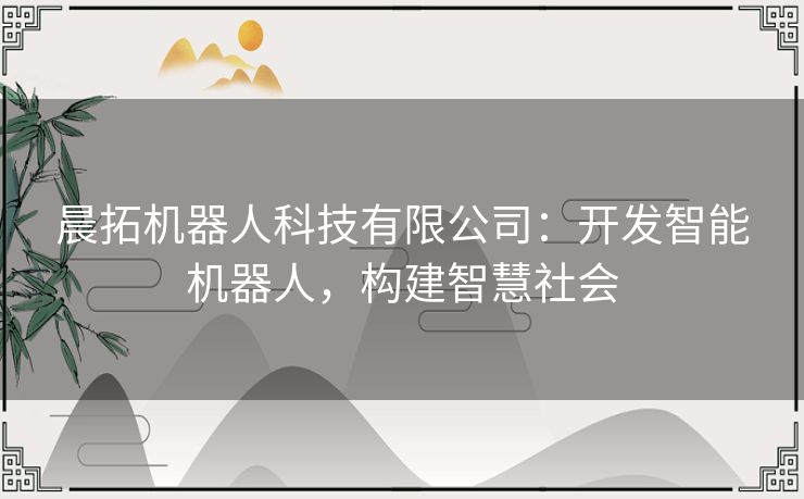 晨拓机器人科技有限公司：开发智能机器人，构建智慧社会