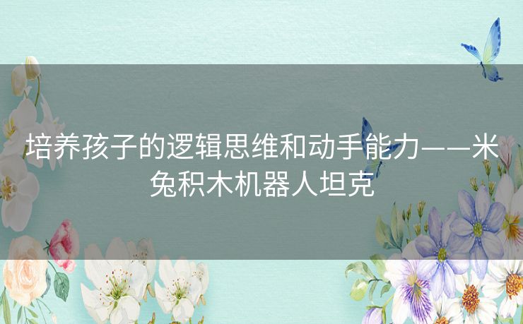 培养孩子的逻辑思维和动手能力——米兔积木机器人坦克