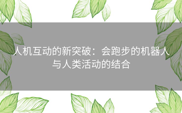 人机互动的新突破：会跑步的机器人与人类活动的结合