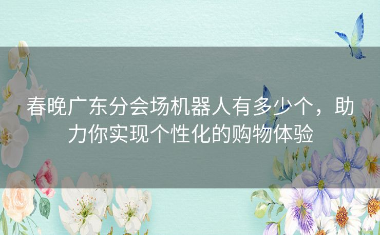 春晚广东分会场机器人有多少个，助力你实现个性化的购物体验