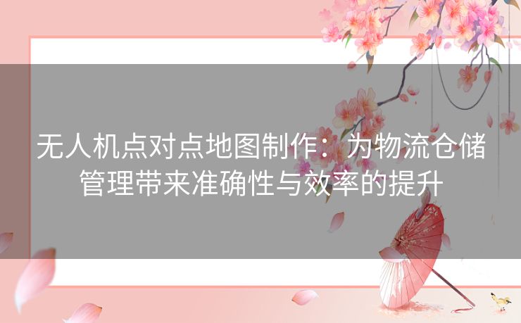 无人机点对点地图制作：为物流仓储管理带来准确性与效率的提升