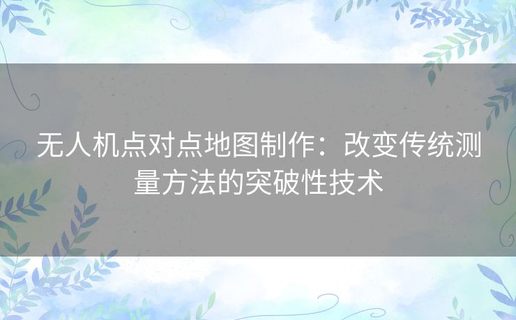 无人机点对点地图制作：改变传统测量方法的突破性技术