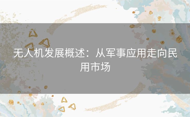 无人机发展概述：从军事应用走向民用市场