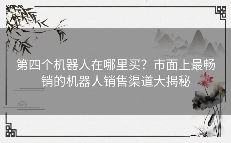 第四个机器人在哪里买？市面上最畅销的机器人销售渠道大揭秘