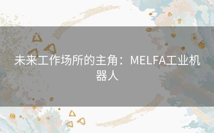 未来工作场所的主角：MELFA工业机器人