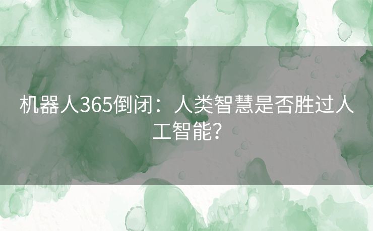 机器人365倒闭：人类智慧是否胜过人工智能？