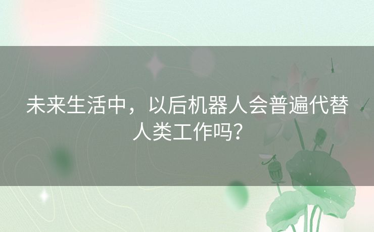 未来生活中，以后机器人会普遍代替人类工作吗？