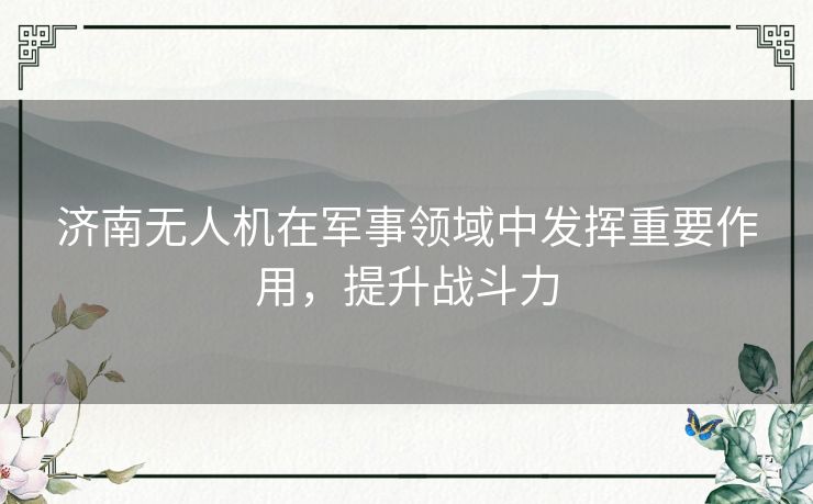 济南无人机在军事领域中发挥重要作用，提升战斗力